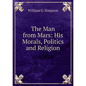 

Книга The Man from Mars: His Morals, Politics and Religion