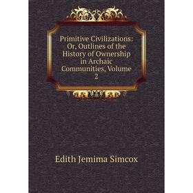 

Книга Primitive Civilizations: Or, Outlines of the History of Ownership in Archaic Communities, Volume 2