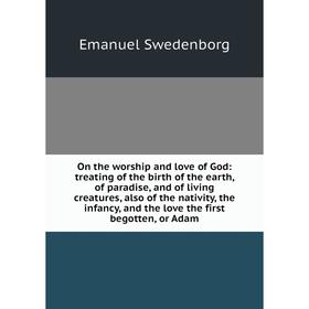 

Книга On the worship and love of God: treating of the birth of the earth, of paradise, and of living creatures, also of the nativity, the infancy