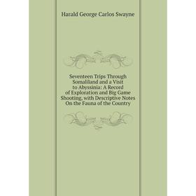 

Книга Seventeen Trips Through Somaliland and a Visit to Abyssinia: A Record of Exploration and Big Game Shooting, with Descriptive Notes On the Fauna