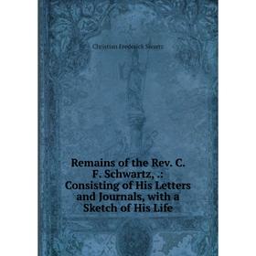 

Книга Remains of the Rev. C. F. Schwartz,.: Consisting of His Letters and Journals, with a Sketch of His Life