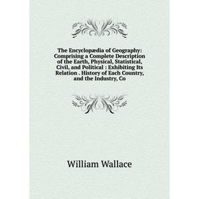 

Книга The Encyclopædia of Geography: Comprising a Complete Description of the Earth, Physical, Statistical, Civil, and Political: Exhibiting Its Relat