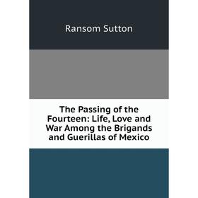 

Книга The Passing of the Fourteen: Life, Love and War Among the Brigands and Guerillas of Mexico