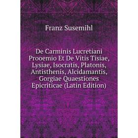 

Книга De Carminis Lucretiani Prooemio Et De Vitis Tisiae, Lysiae, Isocratis, Platonis, Antisthenis, Alcidamantis, Gorgiae Quaestiones Epicriticae (Lat