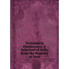 

Книга Testamenta Eboracensia. A Selection of Wills from the Registry at York