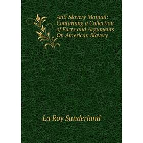 

Книга Anti Slavery Manual: Containing a Collection of Facts and Arguments On American Slavery