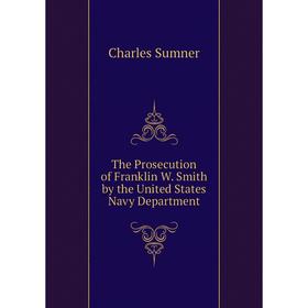 

Книга The Prosecution of Franklin W. Smith by the United States Navy Department