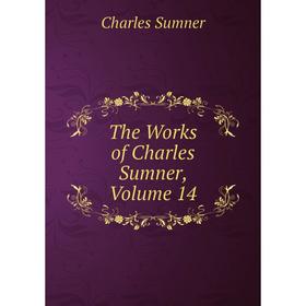 

Книга The Works of Charles Sumner, Volume 14