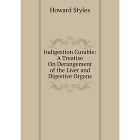 

Книга Indigestion Curable: A Treatise On Derangement of the Liver and Digestive Organs