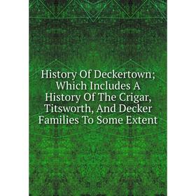 

Книга History Of Deckertown; Which Includes A History Of The Crigar, Titsworth, And Decker Families To Some Extent