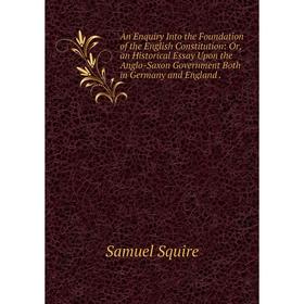 

Книга An Enquiry Into the Foundation of the English Constitution: Or, an Historical Essay Upon the Anglo-Saxon Government Both in Germany and England.