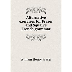 

Книга Alternative exercises for Fraser and Squair's French grammar