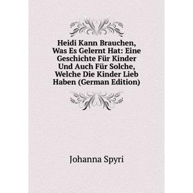 

Книга Heidi Kann Brauchen, Was Es Gelernt Hat: Eine Geschichte Für Kinder Und Auch Für Solche, Welche Die Kinder Lieb Haben (German Edition)