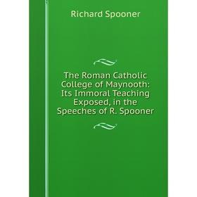 

Книга The Roman Catholic College of Maynooth: Its Immoral Teaching Exposed, in the Speeches of R. Spooner