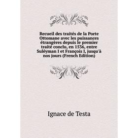 

Книга Recueil des traités de la Porte Ottomane avec les puissances étrangères depuis le premier traité conclu, en 1536, entre Suléyman I et François I
