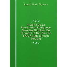 

Книга Histoire De La Persécution Religieuse Dans Les Diocèses De Quimper Et De Léon De 1790 À 1801 (French Edition)