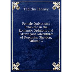 

Книга Female Quixotism: Exhibited in the Romantic Opinions and Extravagant Adventures of Dorcasina Sheldon, Volume 3