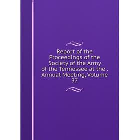 

Книга Report of the Proceedings of the Society of the Army of the Tennessee at the. Annual Meeting, Volume 37