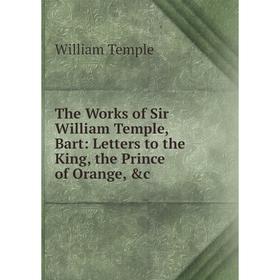 

Книга The Works of Sir William Temple, Bart: Letters to the King, the Prince of Orange, &c