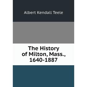 

Книга The History of Milton, Mass., 1640-1887