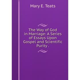 

Книга The Way of God in Marriage: A Series of Essays Upon Gospel and Scientific Purity.