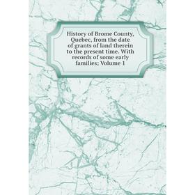 

Книга History of Brome County, Quebec, from the date of grants of land therein to the present time. With records of some early families; Volume 1