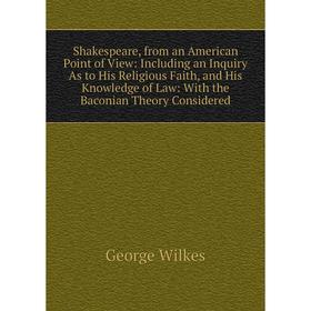 

Книга Shakespeare, from an American Point of View: Including an Inquiry As to His Religious Faith, and His Knowledge of Law: With the Baconian Theory