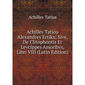 

Книга Achilles Tatiou Alexandres Ertikn, Sive, De Clitophontis Et Levcippes Amoribvs, Libri VIII (Latin Edition)