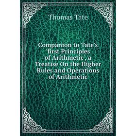 

Книга Companion to Tate's 'first Principles of Arithmetic', a Treatise On the Higher Rules and Operations of Arithmetic