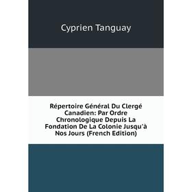 

Книга Répertoire Général Du Clergé Canadien: Par Ordre Chronologique Depuis La Fondation De La Colonie Jusqu'à Nos Jours (French Edition)