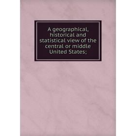 

Книга A geographical, historical and statistical view of the central or middle United States