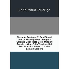

Книга Giovanni Pontano E I Suoi Tempi. Con La Ristampa Del Dialogo Il Caronte E Del Testo Delle Migliori Poesie Latine, Colla Versione Del Prof. P. Ar