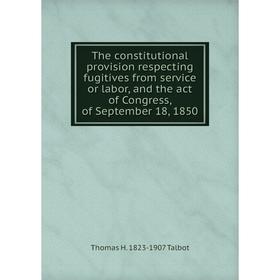 

Книга The constitutional provision respecting fugitives from service or labor, and the act of Congress, of September 18, 1850