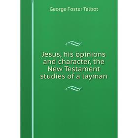 

Книга Jesus, his opinions and character, the New Testament studies of a layman