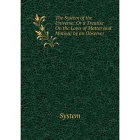 

Книга The System of the Universe: Or a Treatise On the Laws of Matter and Motion; by an Observer