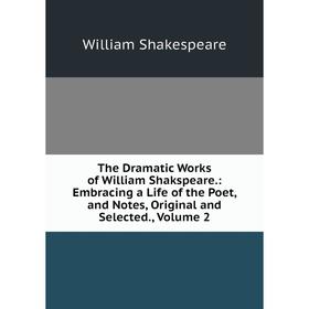 

Книга The Dramatic Works of William Shakspeare.: Embracing a Life of the Poet, and Notes, Original and Selected., Volume 2