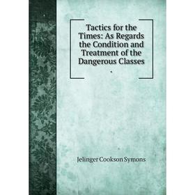 

Книга Tactics for the Times: As Regards the Condition and Treatment of the Dangerous Classes.