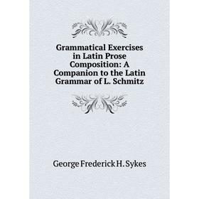 

Книга Grammatical Exercises in Latin Prose Composition: A Companion to the Latin Grammar of L. Schmitz