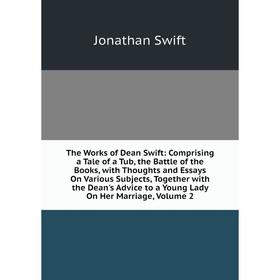 

Книга The Works of Dean Swift: Comprising a Tale of a Tub, the Battle of the Books, with Thoughts and Essays On Various Subjects, Together with the De