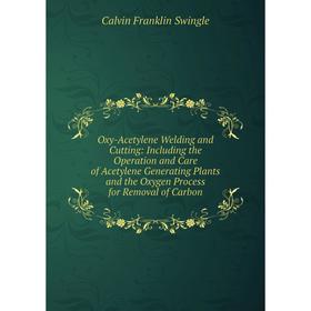 

Книга Oxy-Acetylene Welding and Cutting: Including the Operation and Care of Acetylene Generating Plants and the Oxygen Process for Removal of Carbon