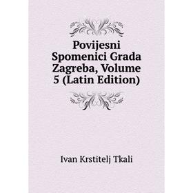 

Книга Povijesni Spomenici Grada Zagreba, Volume 5 (Latin Edition)