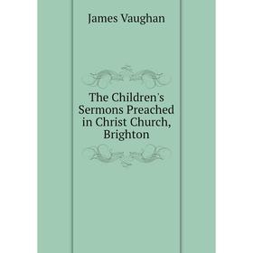 

Книга The Children's Sermons Preached in Christ Church, Brighton