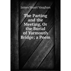 

Книга The Parting and the Meeting, Or the Burial of Yarmouth Bridge; a Poem