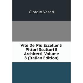 

Книга Vite De' Più Eccellenti Pittori Scultori E Architetti, Volume 8 (Italian Edition)