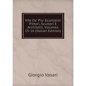 

Книга Vite De' Piu' Eccellenti Pittori, Scultori E Architetti, Volumes 15-16 (Italian Edition)