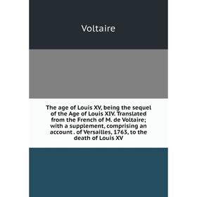 

Книга The age of Louis XV, being the sequel of the Age of Louis XIV. Translated from the French of M. de Voltaire; with a supplement, comprising an ac