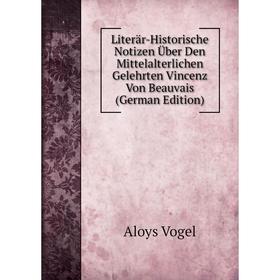 

Книга Literär-Historische Notizen Über Den Mittelalterlichen Gelehrten Vincenz Von Beauvais