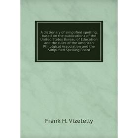 

Книга A dictionary of simplified spelling, based on the publications of the United States Bureau of Education and the rules of the American Philolgica