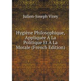 

Книга Hygiène Philosophique, Appliquée À La Politique Et À La Morale (French Edition)