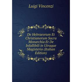 

Книга De Hebraeorum Et Christianorum Sacra Monarchia Et De Infallibili in Utraque Magisterio (Italian Edition)